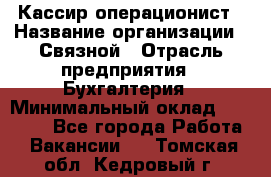 Кассир-операционист › Название организации ­ Связной › Отрасль предприятия ­ Бухгалтерия › Минимальный оклад ­ 35 000 - Все города Работа » Вакансии   . Томская обл.,Кедровый г.